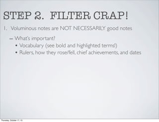 STEP 2. FILTER CRAP!
1. Voluminous notes are NOT NECESSARILY good notes
– What’s important?
• Vocabulary (see bold and highlighted terms!)
• Rulers, how they rose/fell, chief achievements, and dates

Thursday, October 17, 13

 