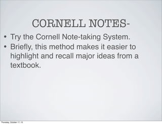CORNELL NOTES• Try the Cornell Note-taking System.
• Brieﬂy, this method makes it easier to
highlight and recall major ideas from a
textbook.

Thursday, October 17, 13

 
