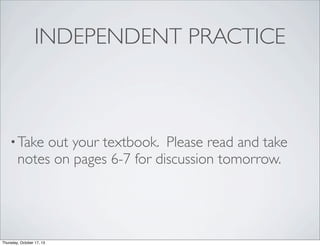 INDEPENDENT PRACTICE

• Take

out your textbook. Please read and take
notes on pages 6-7 for discussion tomorrow.

Thursday, October 17, 13

 