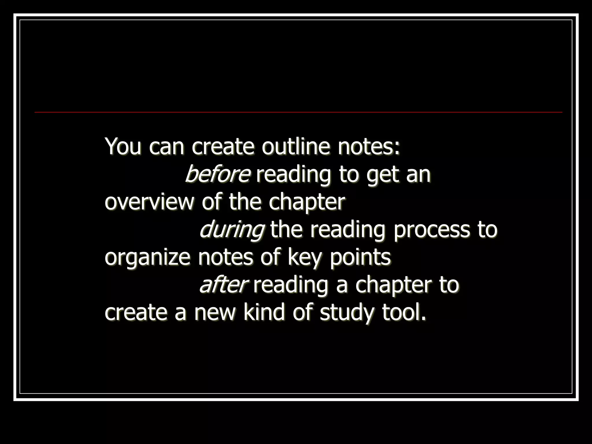 You can create outline notes:
before reading to get an
overview of the chapter
during the reading process to
organize notes of key points
after reading a chapter to
create a new kind of study tool.
 
