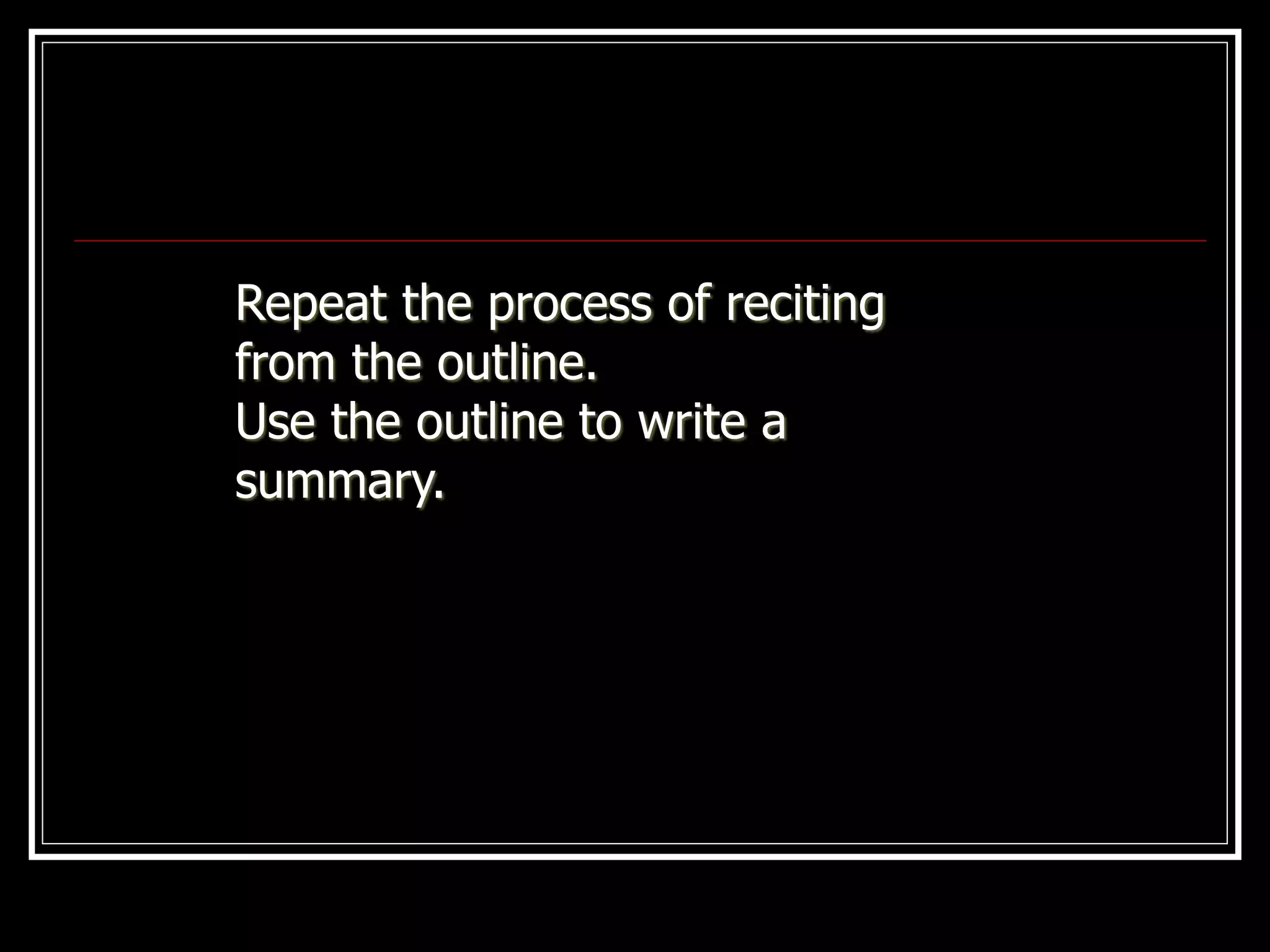 Repeat the process of reciting
from the outline.
Use the outline to write a
summary.
 
