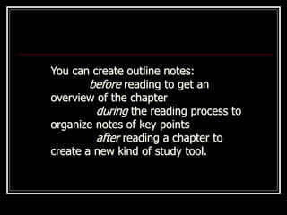 You can create outline notes:
before reading to get an
overview of the chapter
during the reading process to
organize notes of key points
after reading a chapter to
create a new kind of study tool.
 