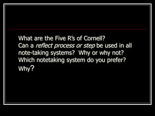 What are the Five R’s of Cornell?
Can a reflect process or step be used in all
note-taking systems? Why or why not?
Which notetaking system do you prefer?
Why?
 