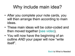 Why include main idea? After you complete your note cards, you will then arrange them according to main ideas.  These main ideas will be color-coded and then moved together ( see video ). You will now have the beginning of an outline  AND  your paper will now “write itself”. Back  to What is Needed 