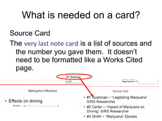 What is needed on a card? Source Card The  very last note card  is a list of sources and the number you gave them.  It doesn’t need to be formatted like a Works Cited page. 