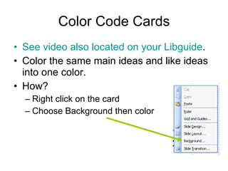 Color Code Cards See video also located on your  Libguide .  Color the same main ideas and like ideas into one color. How? Right click on the card Choose Background then color 