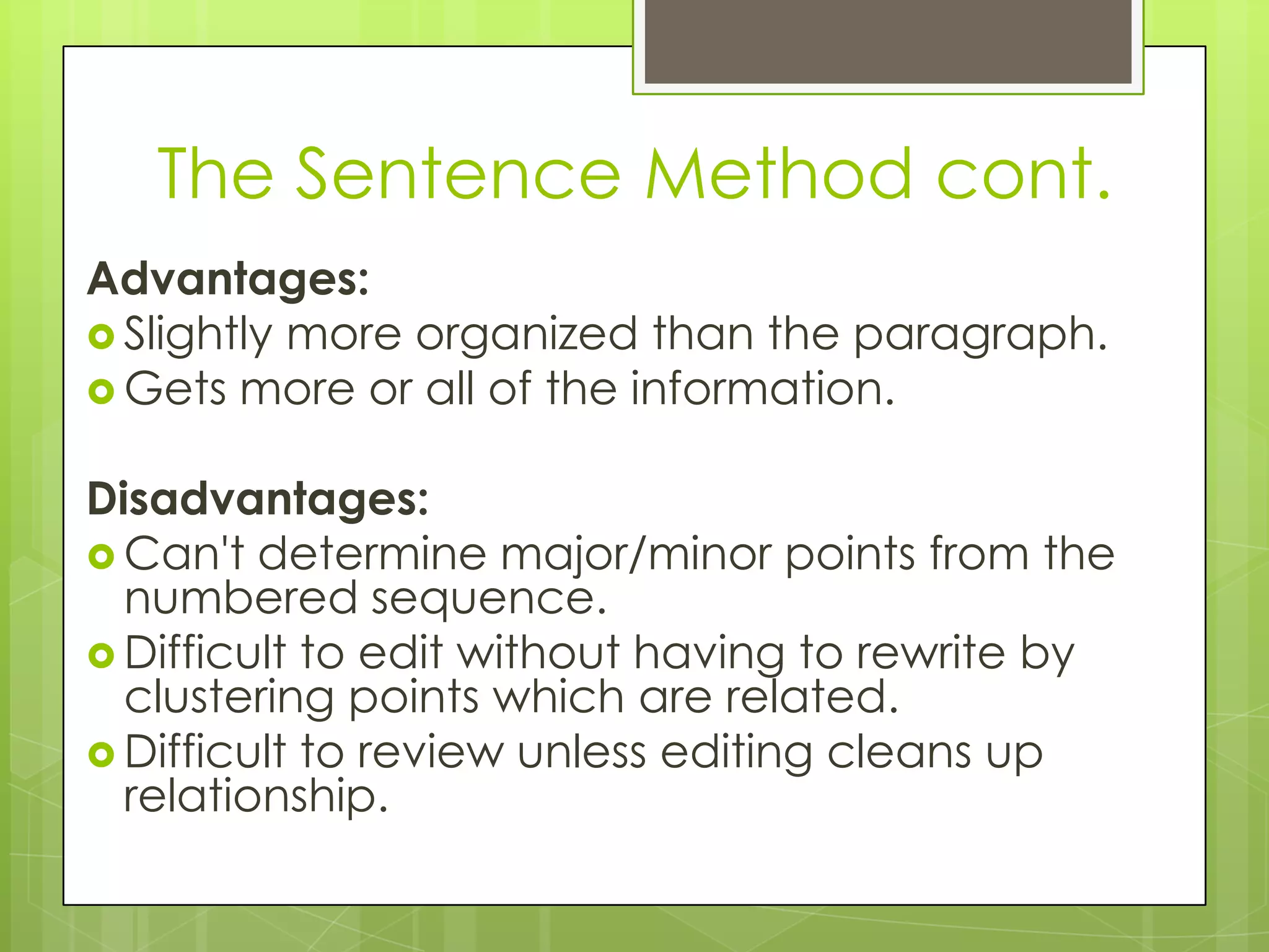The Sentence Method cont.
Advantages:
 Slightly more organized than the paragraph.
 Gets more or all of the information.


Disadvantages:
 Can't determine major/minor points from the
  numbered sequence.
 Difficult to edit without having to rewrite by
  clustering points which are related.
 Difficult to review unless editing cleans up
  relationship.
 