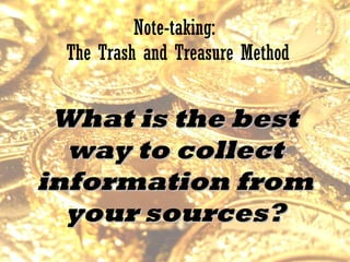 Note-taking:  The Trash and Treasure Method What is the best way to collect information from your sources? 