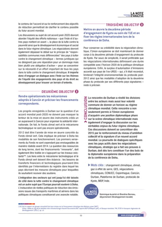 Septembre   LA NOTE
                                                                                                                                           no 279   D’ANALySE

le contenu de l’accord et sur le renforcement des objectifs                                                            TROISIÈME OBjECTIF                      3
de réduction permettrait de clarifier le contenu possible
du futur accord mondial.                                                            Mettre en œuvre la deuxième période
                                                                                    d’engagement de Kyoto au sein de l’UE et en
Les discussions au sujet de cet accord post-2020 devront
                                                                                    fixer les règles internationales lors de la
aborder l’équité des efforts nationaux – que l’Inde et d’au-
tres pays mettent en avant –, la place de la lutte contre la
                                                                                    conférence de Doha.
pauvreté ainsi que le développement économique et social
dans le futur régime climatique. Les négociations devront                           Pour conserver sa crédibilité dans la négociation clima-
également dépasser le débat sur le principe de “respon-                             tique, l’Union européenne se doit maintenant de donner
sabilités communes mais différenciées” des pays à lutter                            corps à la deuxième période d’engagement du protocole
contre le changement climatique – termes juridiques qui                             de Kyoto. Par souci de simplicité, il serait préférable que
ne désignent pas une réparation pour un dommage mais                                les négociations internationales définissent une durée
bien plutôt une obligation d'action – pour se concentrer                            compatible avec l’horizon 2020 de la politique climatique
sur la nécessité d’un effort important de tous les pays                             européenne. Enfin, le surplus d’autorisation d’émissions
dans la lutte contre le changement climatique. Il importe                           accordé aux pays de l’ex-URSS – qui, s’il était reconduit,
donc d’engager un dialogue avec l’Inde sur les thèmes                               limiterait l’intégrité environnementale du protocole post-
de l’équité des engagements des pays et du droit au                                 2012 ainsi que les modalités d’adoption de la deuxième
développement pour trouver un terrain d’entente.                                    phase du protocole par ses différents pays signataires –
                                                                                    reste à préciser.

                             DEUxIÈME OBjECTIF                           2
Rendre opérationnels les mécanismes                                                             La rencontre de Durban a révélé les divisions
                                                                                   CONCLUSION


adoptés à Cancún et préciser les financements                                                   entre les acteurs mais aussi leur volonté
correspondants.                                                                                 commune de donner un horizon au régime
                                                                                                climatique mondial. Cette rencontre a non
Les progrès enregistrés à Durban sur la question d’un                                           seulement permis à l’Union européenne
accord mondial post-2020 ne doivent pas masquer la                                              d’acquérir une position diplomatique phare
lenteur de la mise en œuvre des instruments créés un                                            sur la scène climatique internationale mais
an auparavant à Cancún pour organiser la solidarité inter-                                      également d’engager la discussion sur les
nationale. De fait, le Fonds climat vert et le mécanisme
                                                                                                véritables enjeux du futur régime climatique.
technologique ne sont pas encore opérationnels.
                                                                                                Ces discussions doivent se concrétiser dès
2012 doit être l'année de mise en œuvre concrète du                                             2015 par le renforcement du niveau d’ambition
Fonds climat vert. Cela implique de préciser à Doha les                                         collectif et la signature d’un nouvel accord
modalités de son fonctionnement. Les premiers verse-                                            mondial. La poursuite de dialogues spécifiques
ments du Fonds ne sont cependant pas envisageables de                                           avec les pays actifs dans les négociations
manière réaliste avant 2014. La question des ressources                                         climatiques, stratégie qui a fait ses preuves à
de long terme, dont les financements “innovants”, doit                                          Durban, doit dès lors constituer l’un des buts de
également être traitée en s’appuyant sur les travaux exis-                                      la diplomatie européenne dans la préparation
tants(34). Les liens entre le mécanisme technologique et le
                                                                                                de la conférence de Doha.
Fonds climat vert doivent être éclaircis : les besoins de
transferts financiers et technologiques pourraient être
identifiés par l’intermédiaire du registre dans lequel les                                      b Mots clés : changement climatique, climat,
pays décrivent les mesures climatiques pour lesquelles                                            gaz à effet de serre, GES, négociations
ils souhaitent recevoir des soutiens.                                                             climatiques, CCNUCC, Copenhague, Cancún,
L’intégration des secteurs qui ont jusqu’ici été laissés                                          Durban, Plateforme de Durban, protocole de
de côté dans la lutte contre le changement climatique                                             Kyoto, MDP, Inde.
est un autre sujet que l’Europe pourrait soutenir à Doha.
L’instauration de réelles politiques de réduction des émis-                                      Septembre2012
                                                                                                       no 279
sions issues des transports maritimes et aériens dans les                              LA NOTE
politiques climatiques constituerait une avancée notable.                              D’ANALySE Dominique Auverlot et Blandine Barreau,
                                                                                                                 département Développement durable


(34) Voir le rapport du groupe consultatif de haut niveau sur le financement climatique des Nations unies (AGF)
     (http://www.un.org/wcm/webdav/site/climatechange/shared/Documents/AGF_reports/AGF%20Report.pdf), et Banque mondiale, FMI, OCDE et banques régionales de
     développement (2011), op. cit.

                                                                              11                                                      www.strategie.gouv.fr
 