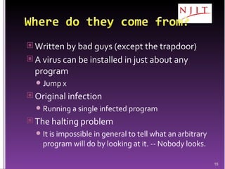 Written by bad guys (except the trapdoor) A virus can be installed in just about any program Jump x Original infection Running a single infected program The halting problem It is impossible in general to tell what an arbitrary program will do by looking at it. -- Nobody looks. 