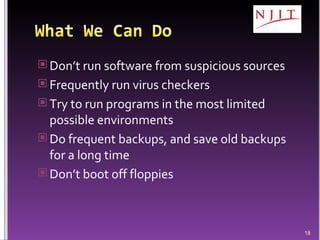 Don’t run software from suspicious sources Frequently run virus checkers Try to run programs in the most limited possible environments Do frequent backups, and save old backups for a long time Don’t boot off floppies 
