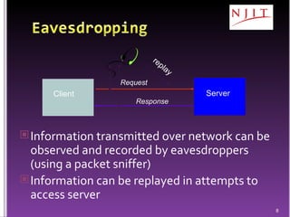 Information transmitted over network can be observed and recorded by eavesdroppers (using a packet sniffer)  Information can be replayed in attempts to access server Client Server Request Response replay 