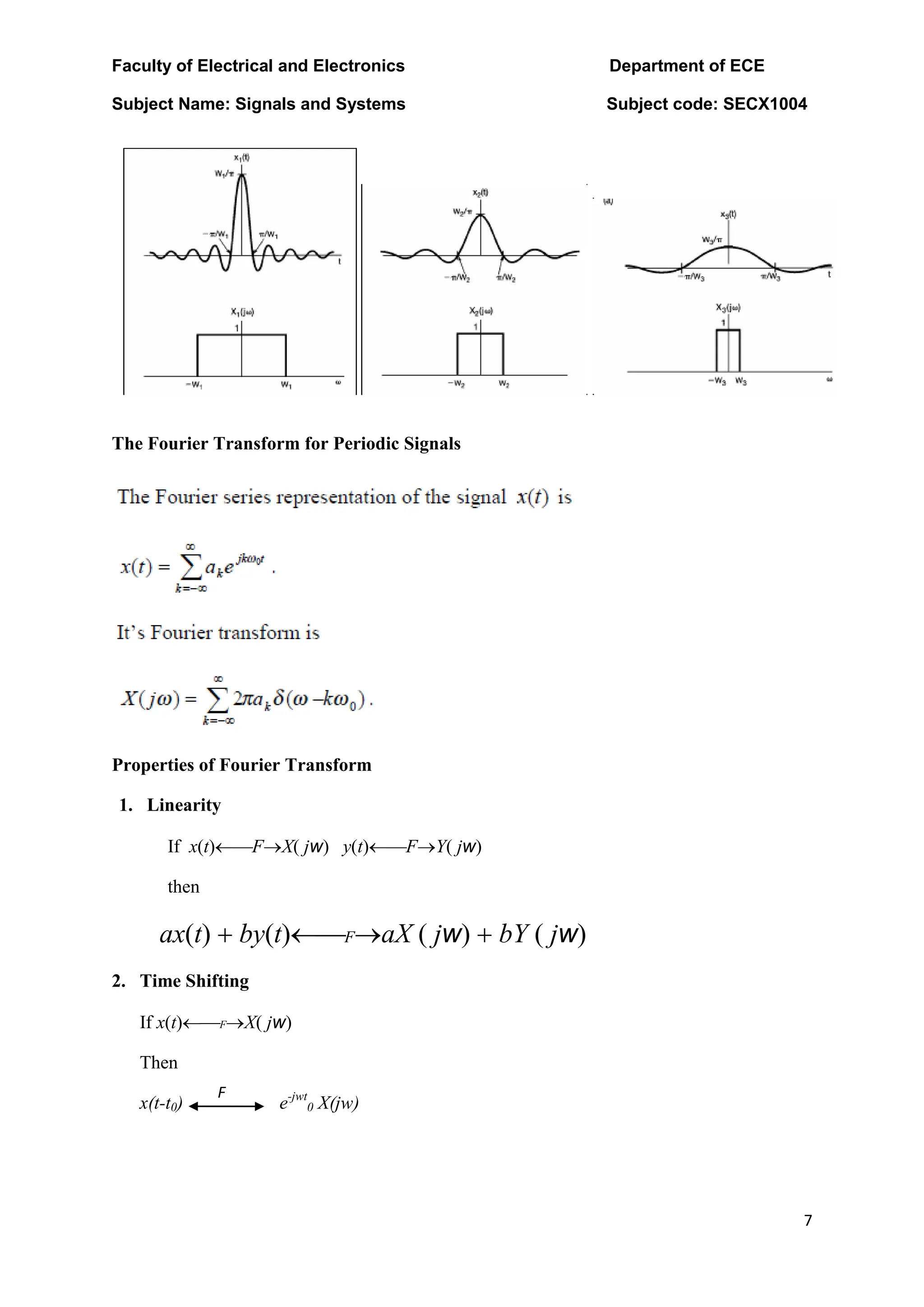 Faculty of Electrical and Electronics Department of ECE
Subject Name: Signals and Systems Subject code: SECX1004
7
The Fourier Transform for Periodic Signals
Properties of Fourier Transform
1. Linearity
If x(t)FX( jw) y(t)FY( jw)
then
ax(t) by(t)FaX ( jw) bY ( jw)
2. Time Shifting
If x(t)FX( jw)
Then
x(t-t0) e-jwt
0 X(jw)
F
 