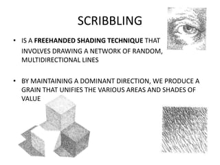 SCRIBBLING
• IS A FREEHANDED SHADING TECHNIQUE THAT
INVOLVES DRAWING A NETWORK OF RANDOM,
MULTIDIRECTIONAL LINES
• BY MAIN...