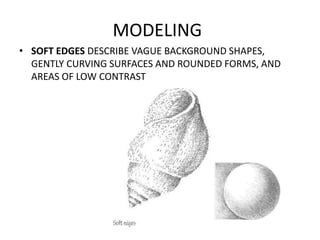 MODELING
• SOFT EDGES DESCRIBE VAGUE BACKGROUND SHAPES,
GENTLY CURVING SURFACES AND ROUNDED FORMS, AND
AREAS OF LOW CONTRA...
