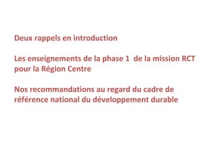 Deux rappels en introduction

Les enseignements de la phase 1 de la mission RCT
pour la Région Centre

Nos recommandations au regard du cadre de
référence national du développement durable
 