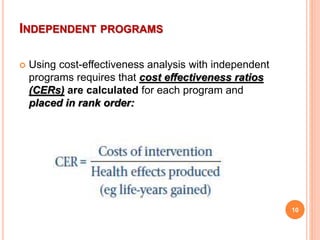INDEPENDENT PROGRAMS
 Using cost-effectiveness analysis with independent
programs requires that cost effectiveness ratios
(CERs) are calculated for each program and
placed in rank order:
10
 
