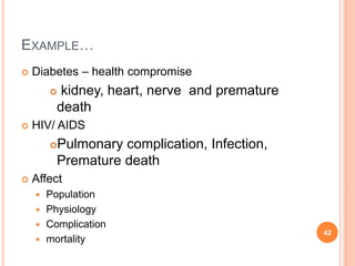 EXAMPLE…
 Diabetes – health compromise
 kidney, heart, nerve and premature
death
 HIV/ AIDS
Pulmonary complication, Infection,
Premature death
 Affect
 Population
 Physiology
 Complication
 mortality
42
 