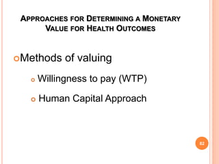 APPROACHES FOR DETERMINING A MONETARY
VALUE FOR HEALTH OUTCOMES
Methods of valuing
 Willingness to pay (WTP)
 Human Capital Approach
82
 