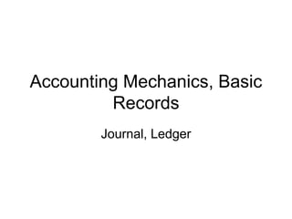 Accounting Mechanics, Basic
Records
Journal, Ledger
 