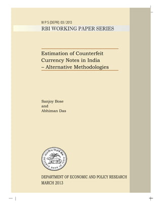 W P S (DEPR): 03 / 2013
RBI WORKING PAPER SERIES
Estimation of Counterfeit
Currency Notes in India
– Alternative Methodologies
Sanjoy Bose
and
Abhiman Das
DEPARTMENT OF ECONOMIC AND POLICY RESEARCH
MARCH 2013
 