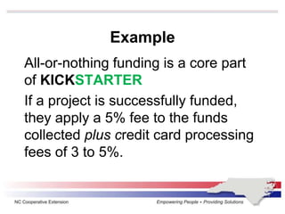 Example
All-or-nothing funding is a core part
of KICKSTARTER
If a project is successfully funded,
they apply a 5% fee to the funds
collected plus credit card processing
fees of 3 to 5%.
 