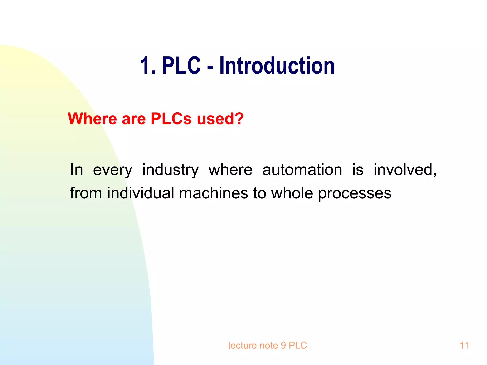 1. PLC - Introduction
Where are PLCs used?
In every industry where automation is involved,
from individual machines to whole processes

lecture note 9 PLC

11

 