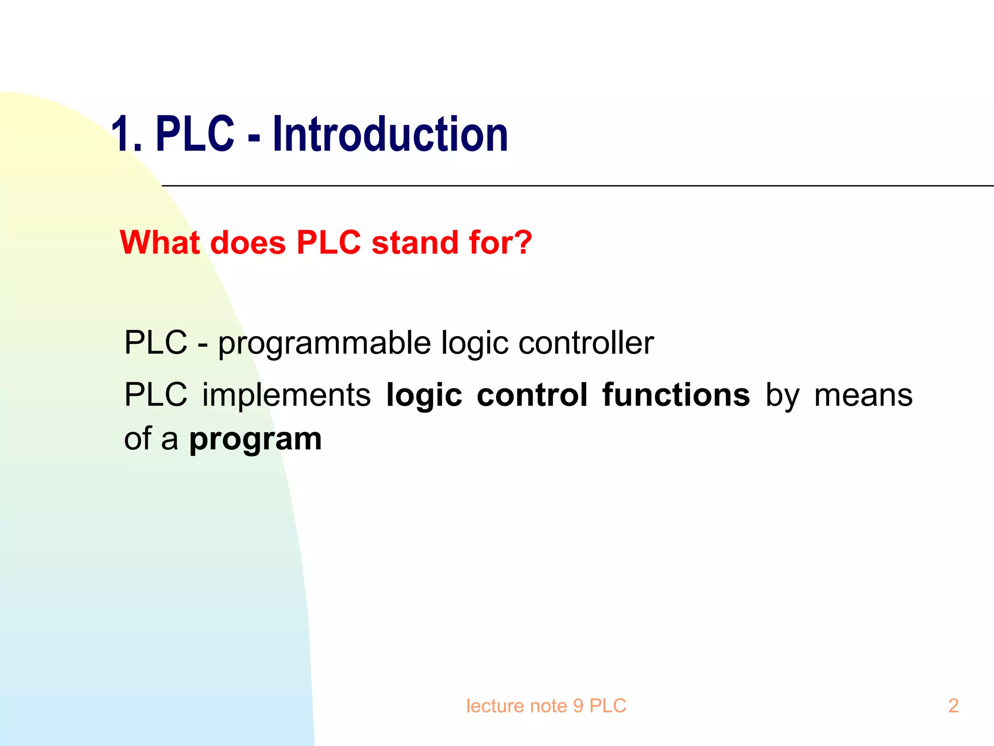 1. PLC - Introduction
What does PLC stand for?
PLC - programmable logic controller
PLC implements logic control functions by means
of a program

lecture note 9 PLC

2

 