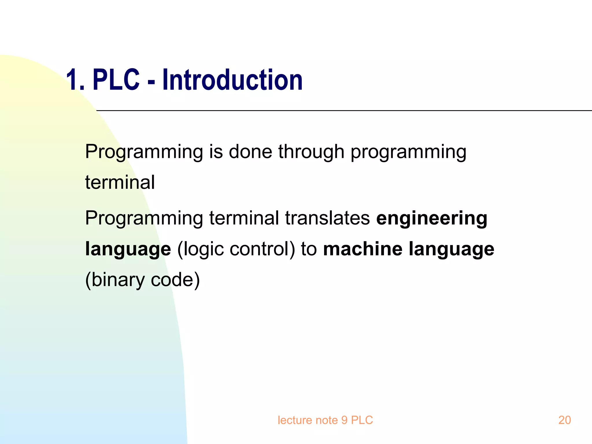 1. PLC - Introduction
Programming is done through programming
terminal
Programming terminal translates engineering
language (logic control) to machine language
(binary code)

lecture note 9 PLC

20

 