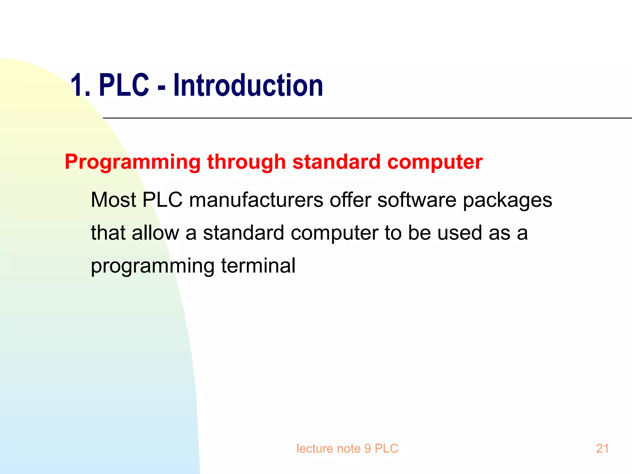 1. PLC - Introduction
Programming through standard computer
Most PLC manufacturers offer software packages
that allow a standard computer to be used as a
programming terminal

lecture note 9 PLC

21

 