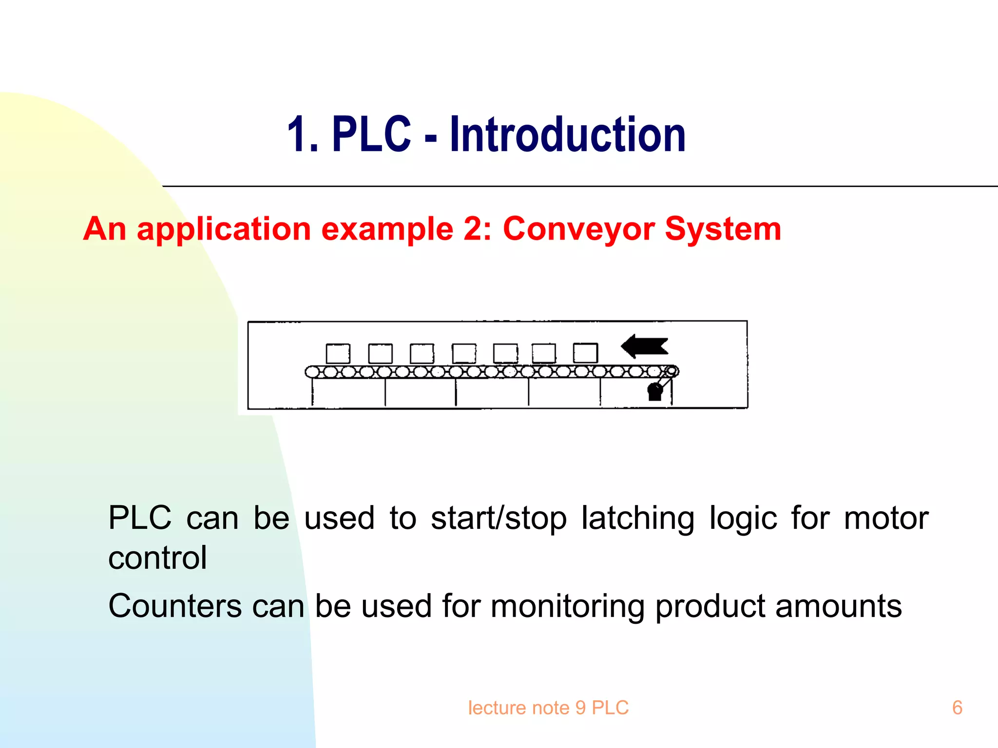 1. PLC - Introduction
An application example 2: Conveyor System

PLC can be used to start/stop latching logic for motor
control
Counters can be used for monitoring product amounts
lecture note 9 PLC

6

 