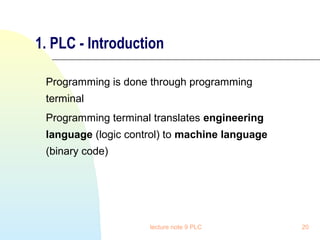 1. PLC - Introduction
Programming is done through programming
terminal
Programming terminal translates engineering
language (logic control) to machine language
(binary code)

lecture note 9 PLC

20

 