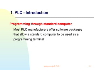 1. PLC - Introduction
Programming through standard computer
Most PLC manufacturers offer software packages
that allow a standard computer to be used as a
programming terminal

lecture note 9 PLC

21

 