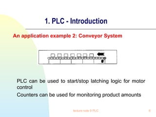 1. PLC - Introduction
An application example 2: Conveyor System

PLC can be used to start/stop latching logic for motor
control
Counters can be used for monitoring product amounts
lecture note 9 PLC

6

 