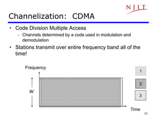 50
Channelization: CDMA
• Code Division Multiple Access
– Channels determined by a code used in modulation and
demodulation
• Stations transmit over entire frequency band all of the
time!
Time
W
Frequency
1
2
3
 