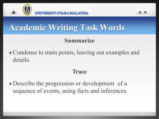 Summarize
 Condense to main points, leaving out examples and
details.
Trace
 Describe the progression or development of a
sequence of events, using facts and inferences.
Academic Writing Task Words
 