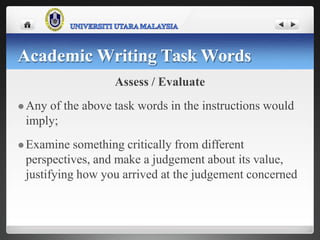 Assess / Evaluate
 Any of the above task words in the instructions would
imply;
 Examine something critically from different
perspectives, and make a judgement about its value,
justifying how you arrived at the judgement concerned
Academic Writing Task Words
 