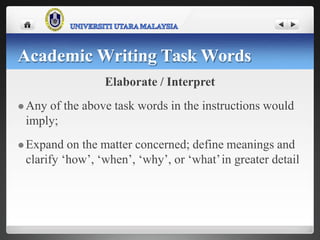 Elaborate / Interpret
 Any of the above task words in the instructions would
imply;
 Expand on the matter concerned; define meanings and
clarify ‘how’, ‘when’, ‘why’, or ‘what’in greater detail
Academic Writing Task Words
 