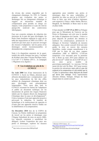12
Positions du Groupe Afrique avant la COP21
Depuis la conférence de Copenhague, les
54 Etats de l’Afrique parlent d’une
même voix avec une position commune.
Pour la COP21, le groupe Afrique (GA)
avait une position ferme. Il ne voulait
pas signer un accord sans « ambition »
et défendait les principes d’équité et de
responsabilité commune mais
différenciée. Pour le GA, l’accord post-
2020 devait être ambitieux et ne pas
affaiblir la Convention (ce que le Groupe
avait reproché au texte d’accord soumis
par les co-présidents de l’ADP à la
session d’octobre). Il devait également
contenir toutes les dispositions pour
atteindre les objectifs de la Convention.
Ainsi l’Afrique soutenait l’option d’un
accord sous forme de Protocole. Les
enjeux transversaux et politiques
(différenciation, structure du texte
d’accord global post2020, transparence
de l’action, forme légale de l’accord post-
2020) devaient être abordés. Le Groupe
souhaitait un traitement équilibré des
sujets (atténuation, adaptation, pertes et
dommages, financement, technologie).
L’objectif de limitation du
réchauffement devait être de +1,5°C. Le
pic d’émission devait avoir un timing
différent entre pays développés et PVD.
L’accord devait intégrer un processus de
revue des efforts d’atténuation
individuels et agrégés. Le projet de
décision sur le rehaussement de
l’ambition pré2020 devait être renforcé
avec un agenda plus ambitieux, en
particulier sur l’atténuation. Ce volet du
mandat de l’ADP ne devait pas être sous-
considéré au profit de l’accord post-
2020. Il doit y avoir parité entre
adaptation et atténuation.
En ce qui concerne l’adaptation et les
pertes et dommages, il fallait un objectif
mondial d’adaptation ainsi qu’un
mécanisme pour les pertes et dommages,
liés au manque d’ambition en ce qui
concerne l’atténuation. Il fallait élaborer
et mettre en œuvre des PAN, ainsi que
communiquer sur les résultats du
processus PAN, incluant leur mise en
œuvre, en définissant des moyens
efficaces de rapportage. Un Processus
d’examen technique (PET) devait être
appliqué à l’adaptation pour rehausser
l’ambition pré-2020 sur ce sujet. Les
financements devaient être clairs,
additionnels, durables, adéquats,
prévisibles et transparents. Ils devaient
provenir des pays développés/pays
Annexe II et ces pays devaient apporter
des clarifications sur la répartition de
l’effort. Il fallait des objectifs quantifiés
individuels et un objectif quantifié et
collectif de court terme pour la
trajectoire vers 2020. Les besoins
devaient être déterminés par les
bénéficiaires. Les financements devaient
être principalement publics tout en
renforçant le travail avec le privé
(banques, fonds de pension, assurances)
et diversifier les sources. Les procédures
d’accès des PVD au Fonds Vert pour le
climat devaient être simplifiées. Un
soutien technique pour y accéder devait
également être apporté aux PVD,
notamment par prolongation du mandat
du Groupe d’expert pour les pays les
moins avancés (LEG).
L’accord de Paris, qui a été adopté en
décembre dernier répond à certaines de
ces exigences. Par exemple, l’objectif de
limitation des températures reprend
bien la limite de bien en deçà de 2°
Celsius voire 1,5° et plusieurs
résolutions ont été prises sur les
financements climat et l’adaptation.
Mais l’accord comporte aussi beaucoup
de lacunes, et beaucoup d’éléments
devront être précisés, approfondis et
concrétisés pour que cet accord tienne
ses promesses.
 