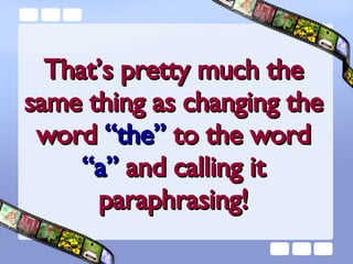 That’s pretty much the same thing as changing the word  “the”  to the word  “a”  and calling it paraphrasing! 