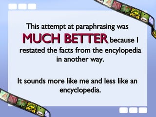 This attempt at paraphrasing was  MUCH BETTER  because I restated the facts from the encylopedia in another way. It sounds more like me and less like an encyclopedia. 
