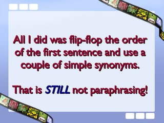 All I did was flip-flop the order of the first sentence and use a couple of simple synonyms. That is  STILL  not paraphrasing! 