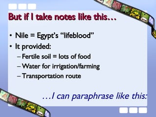 But if I take notes like this… Nile = Egypt’s “lifeblood” It provided: Fertile soil = lots of food Water for irrigation/farming Transportation route … I can paraphrase like this: 