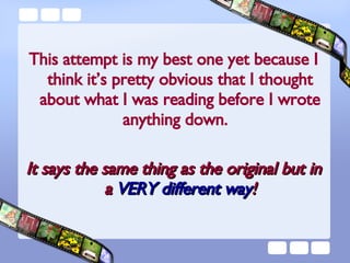 This attempt is my best one yet because I think it’s pretty obvious that I thought about what I was reading before I wrote anything down.  It says the same thing as the original but in a  VERY different way ! 