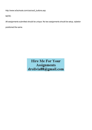 http://www.w3schools.com/css/css3_buttons.asp
NOTE:
All assignments submitted should be unique. No two assignments should be setup, styledor
positioned the same.
 
