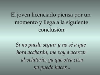 El joven licenciado piensa por un  momento y llega a la siguiente  conclusión: Si no puedo seguir y no sé a que  hora acabarán, me voy a acercar  al velatorio, ya que otra cosa no puedo hacer... 