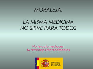 MORALEJA: LA MISMA MEDICINA NO SIRVE PARA TODOS No te automediques  Ni aconsejes medicamentos 