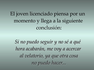 El joven licenciado piensa por un  momento y llega a la siguiente  conclusión: Si no puedo seguir y no sé a qué  hora acabarán, me voy a acercar  al velatorio, ya que otra cosa no puedo hacer... 