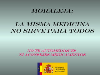 MORALEJA: LA MISMA MEDICINA NO SIRVE PARA TODOS No te automediques  Ni aconsejes medicamentos 