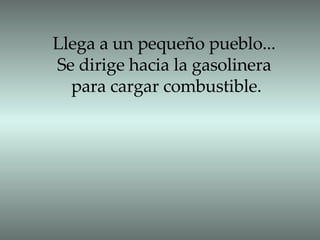 Llega a un pequeño pueblo... Se dirige hacia la gasolinera para cargar combustible. 